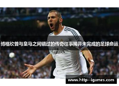 博格坎普与皇马之间错过的传奇往事揭开未完成的足球命运