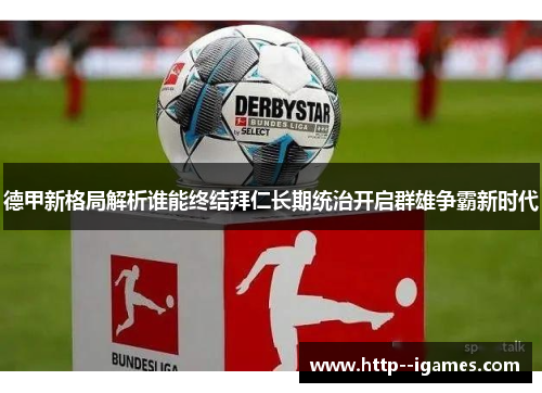 德甲新格局解析谁能终结拜仁长期统治开启群雄争霸新时代 德甲新格局解析谁能终结拜仁长期统治开启群雄争霸新时代