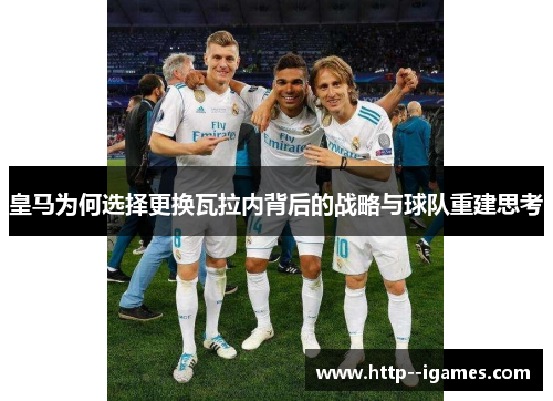 皇马为何选择更换瓦拉内背后的战略与球队重建思考 皇马为何选择更换瓦拉内背后的战略与球队重建思考