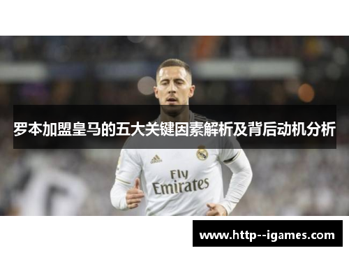 罗本加盟皇马的五大关键因素解析及背后动机分析 罗本加盟皇马的五大关键因素解析及背后动机分析