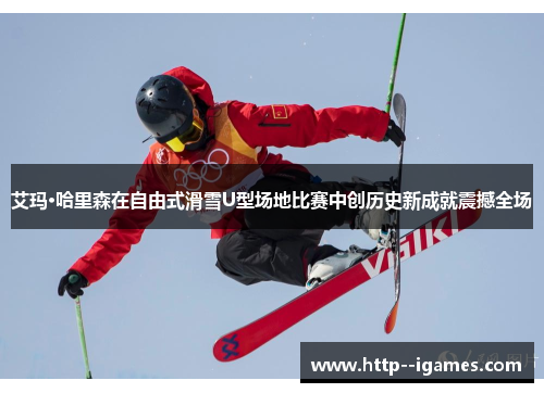 艾玛·哈里森在自由式滑雪U型场地比赛中创历史新成就震撼全场 艾玛·哈里森在自由式滑雪U型场地比赛中创历史新成就震撼全场