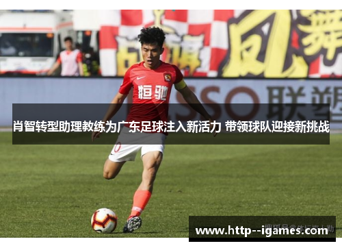 肖智转型助理教练为广东足球注入新活力 带领球队迎接新挑战 肖智转型助理教练为广东足球注入新活力 带领球队迎接新挑战