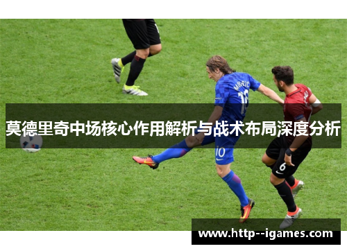 莫德里奇中场核心作用解析与战术布局深度分析