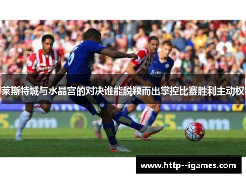 莱斯特城与水晶宫的对决谁能脱颖而出掌控比赛胜利主动权
