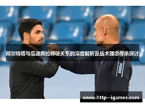 阿尔特塔与瓜迪奥拉师徒关系的深度解析及战术理念传承探讨 阿尔特塔与瓜迪奥拉师徒关系的深度解析及战术理念传承探讨