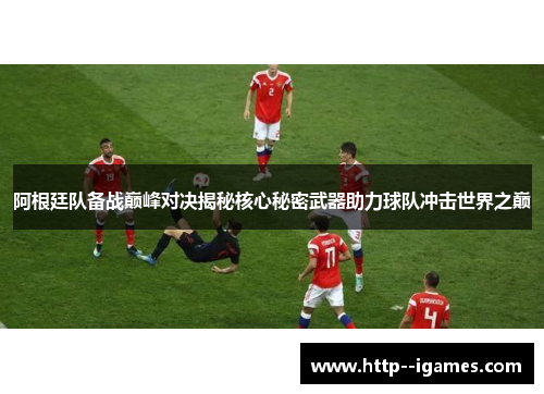 阿根廷队备战巅峰对决揭秘核心秘密武器助力球队冲击世界之巅 阿根廷队备战巅峰对决揭秘核心秘密武器助力球队冲击世界之巅