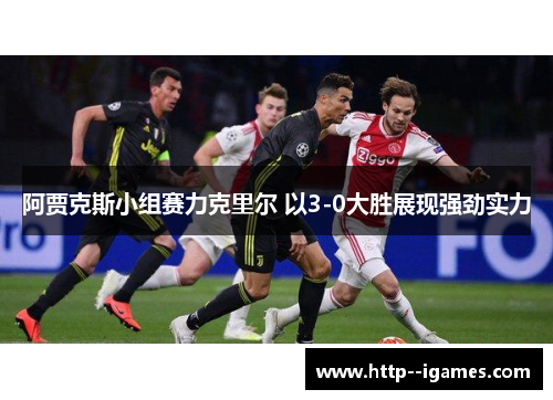 阿贾克斯小组赛力克里尔 以3-0大胜展现强劲实力