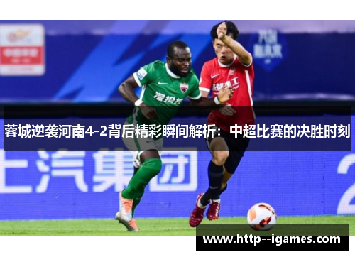 蓉城逆袭河南4-2背后精彩瞬间解析：中超比赛的决胜时刻