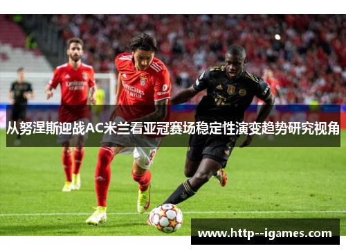 从努涅斯迎战AC米兰看亚冠赛场稳定性演变趋势研究视角