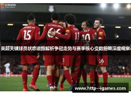 英超关键球员状态追踪解析争冠走势与赛季核心变数前瞻深度观察