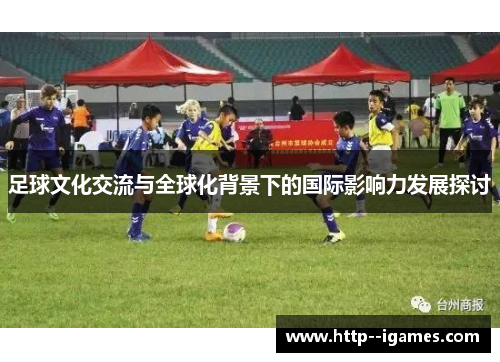 足球文化交流与全球化背景下的国际影响力发展探讨