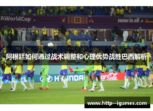 阿根廷如何通过战术调整和心理优势战胜巴西解析