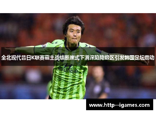 全北现代昔日K联赛霸主战绩断崖式下滑深陷降级区引发韩国足坛震动