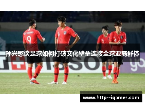 孙兴慜谈足球如何打破文化壁垒连接全球亚裔群体