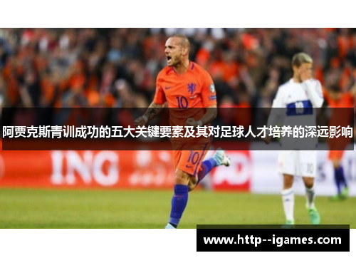 阿贾克斯青训成功的五大关键要素及其对足球人才培养的深远影响