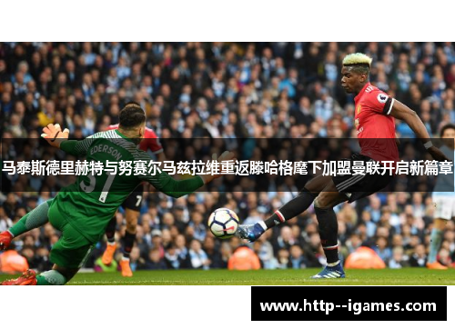 马泰斯德里赫特与努赛尔马兹拉维重返滕哈格麾下加盟曼联开启新篇章