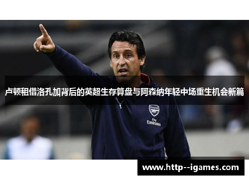 卢顿租借洛孔加背后的英超生存算盘与阿森纳年轻中场重生机会新篇
