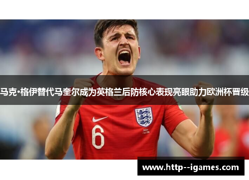 马克·格伊替代马奎尔成为英格兰后防核心表现亮眼助力欧洲杯晋级