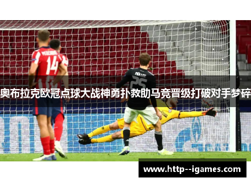 奥布拉克欧冠点球大战神勇扑救助马竞晋级打破对手梦碎