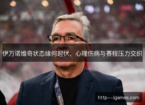 伊万诺维奇状态缘何起伏,心理伤病与赛程压力交织 伊万诺维奇状态缘何起伏,心理伤病与赛程压力交织